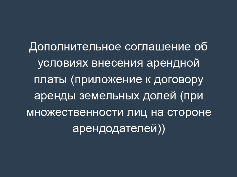 Дополнительное соглашение об условиях внесения арендной платы (приложение к договору аренды земельных долей (при множественности лиц на стороне арендодателей))