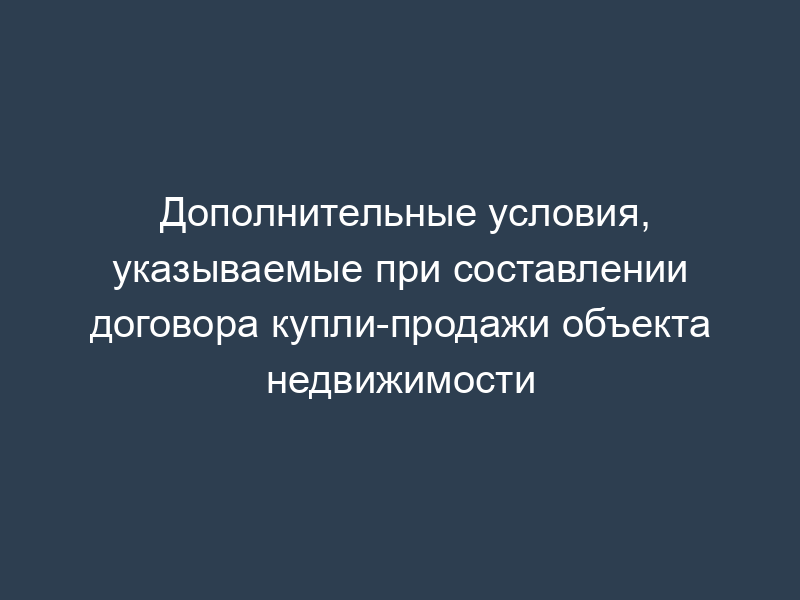 Дополнительные условия, указываемые при составлении договора купли-продажи объекта недвижимости