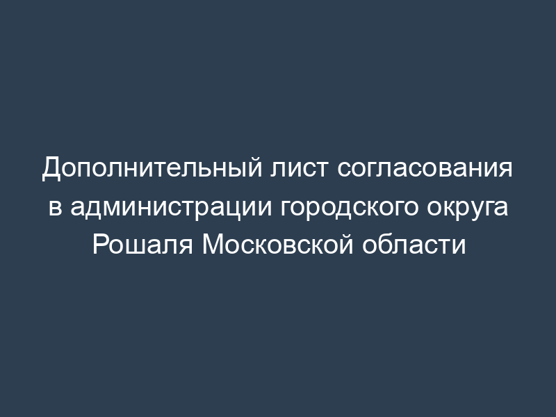 Дополнительный лист согласования в администрации городского округа Рошаля Московской области