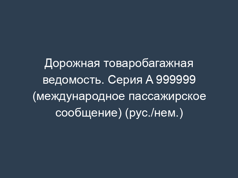 Дорожная товаробагажная ведомость. Серия A 999999 (международное пассажирское сообщение) (рус./нем.)