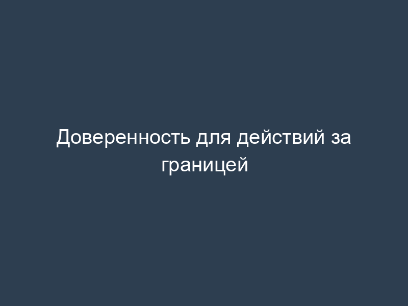 Доверенность для действий за границей