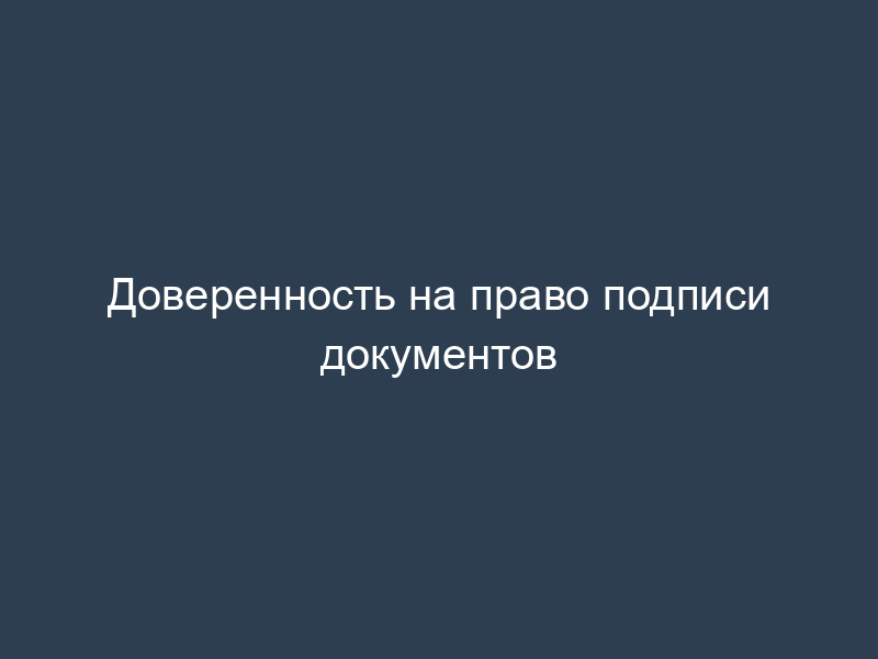 Доверенность на право подписи документов