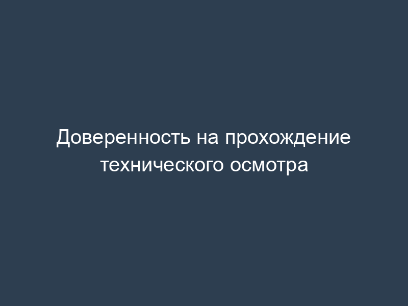 Доверенность на прохождение технического осмотра