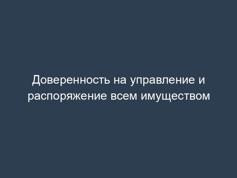 Доверенность на управление и распоряжение всем имуществом