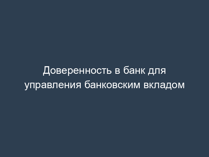 Доверенность в банк для управления банковским вкладом