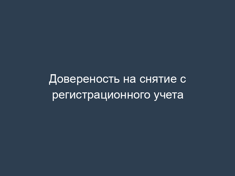 Довереность на снятие с регистрационного учета