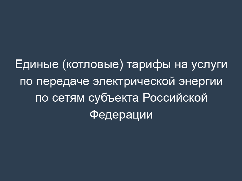 Единые (котловые) тарифы на услуги по передаче электрической энергии по сетям субъекта Российской Федерации