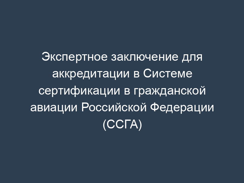 Экспертное заключение для аккредитации в Системе сертификации в гражданской авиации Российской Федерации (ССГА)
