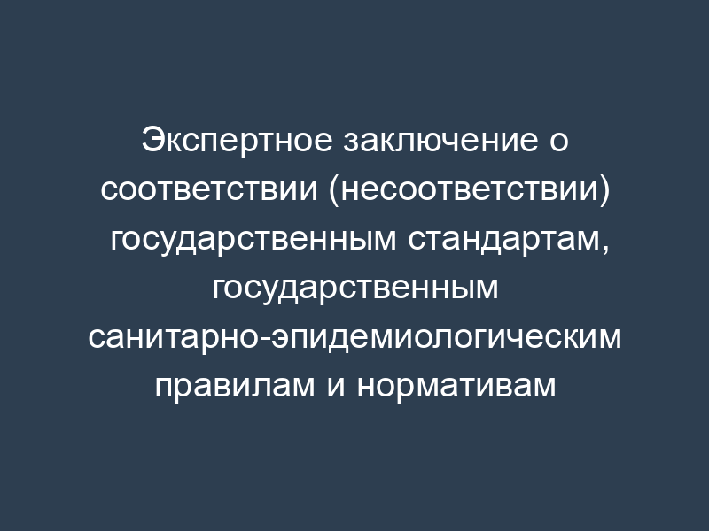 Экспертное заключение о соответствии (несоответствии) государственным стандартам, государственным санитарно-эпидемиологическим правилам и нормативам продукции (муки, хлебобулочных, макаронных изделий)