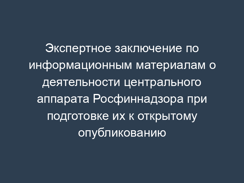 Экспертное заключение по информационным материалам о деятельности центрального аппарата Росфиннадзора при подготовке их к открытому опубликованию