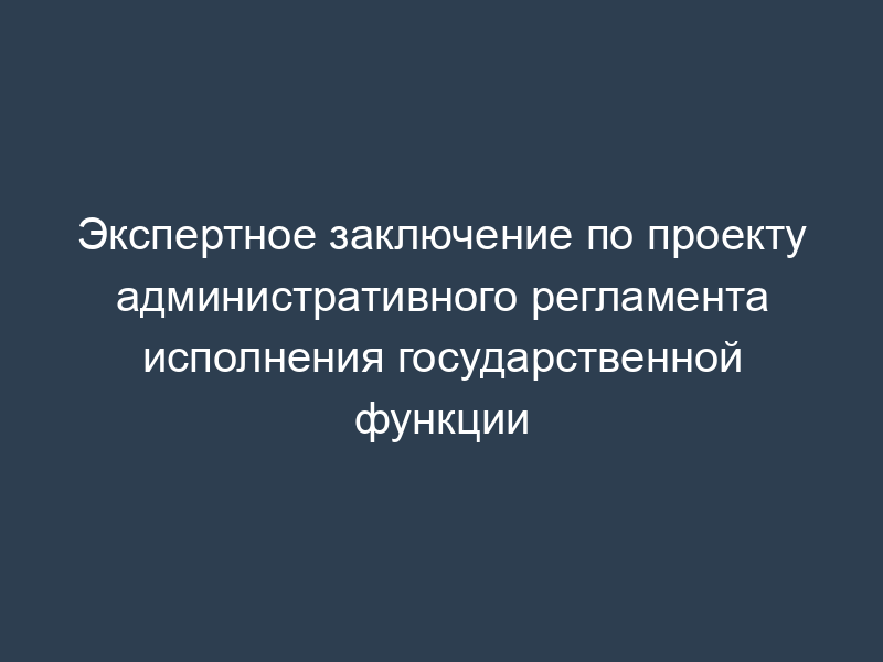 Экспертное заключение по проекту административного регламента исполнения государственной функции