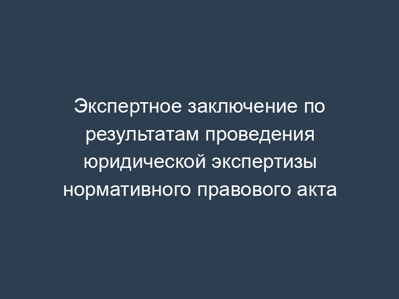 Экспертное заключение по результатам проведения юридической экспертизы нормативного правового акта