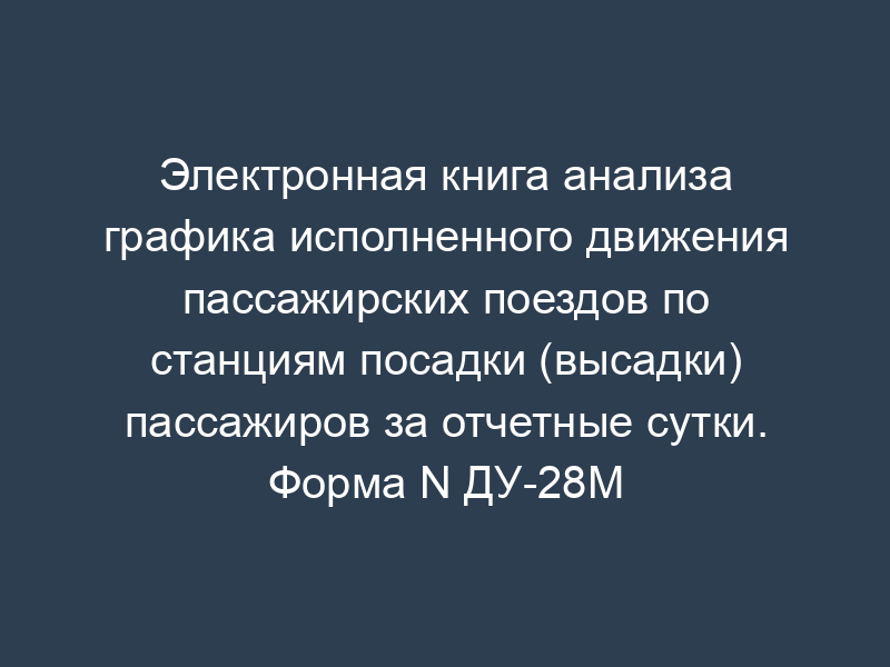 Электронная книга анализа графика исполненного движения пассажирских поездов по станциям посадки (высадки) пассажиров за отчетные сутки. Форма N ДУ-28М