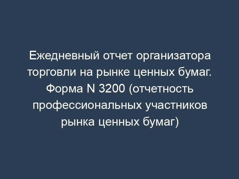Ежедневный отчет организатора торговли на рынке ценных бумаг. Форма N 3200 (отчетность профессиональных участников рынка ценных бумаг)