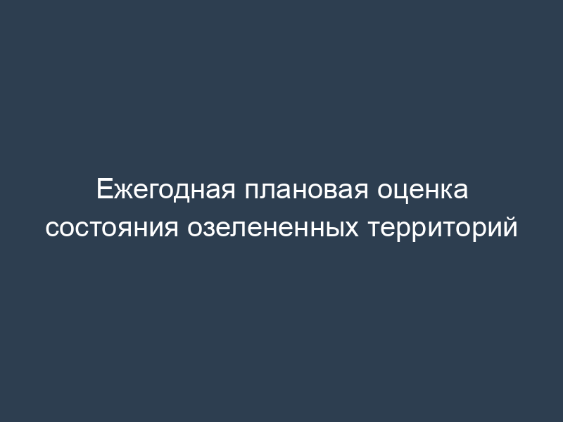 Ежегодная плановая оценка состояния озелененных территорий