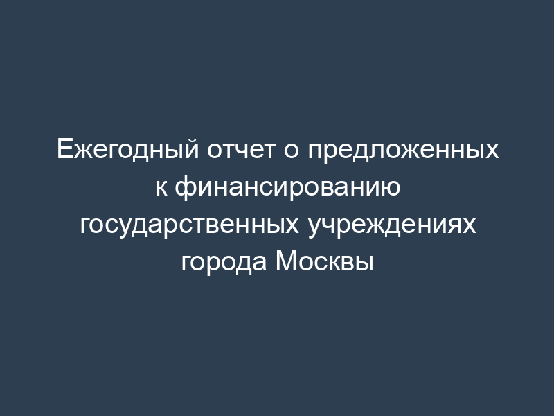 Ежегодный отчет о предложенных к финансированию государственных учреждениях города Москвы