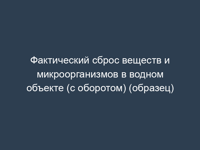Фактический сброс веществ и микроорганизмов в водном объекте (с оборотом) (образец)