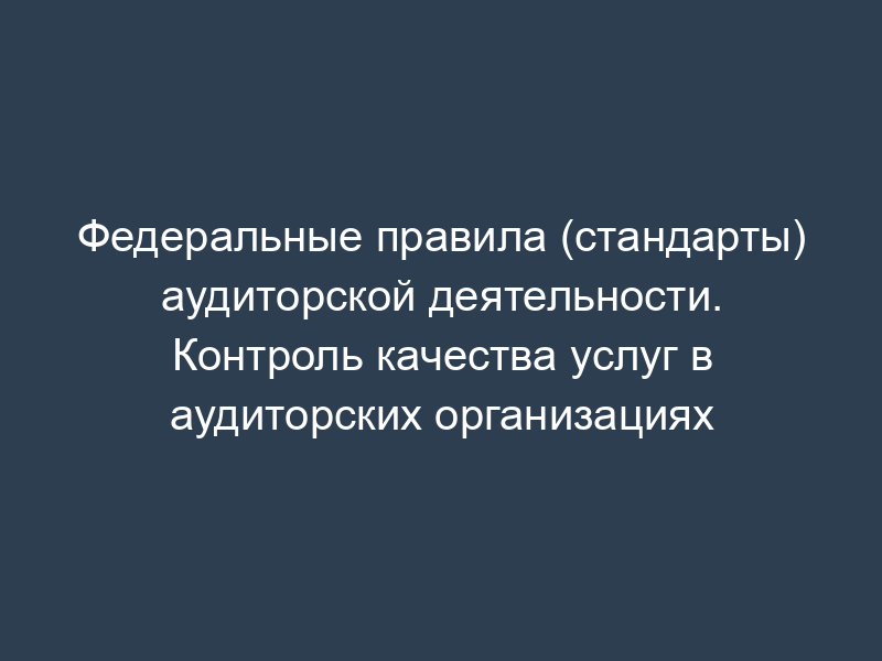 Федеральные правила (стандарты) аудиторской деятельности. Контроль качества услуг в аудиторских организациях