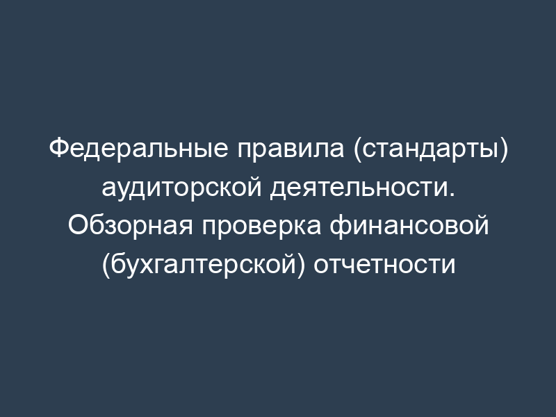 Федеральные правила (стандарты) аудиторской деятельности. Обзорная проверка финансовой (бухгалтерской) отчетности