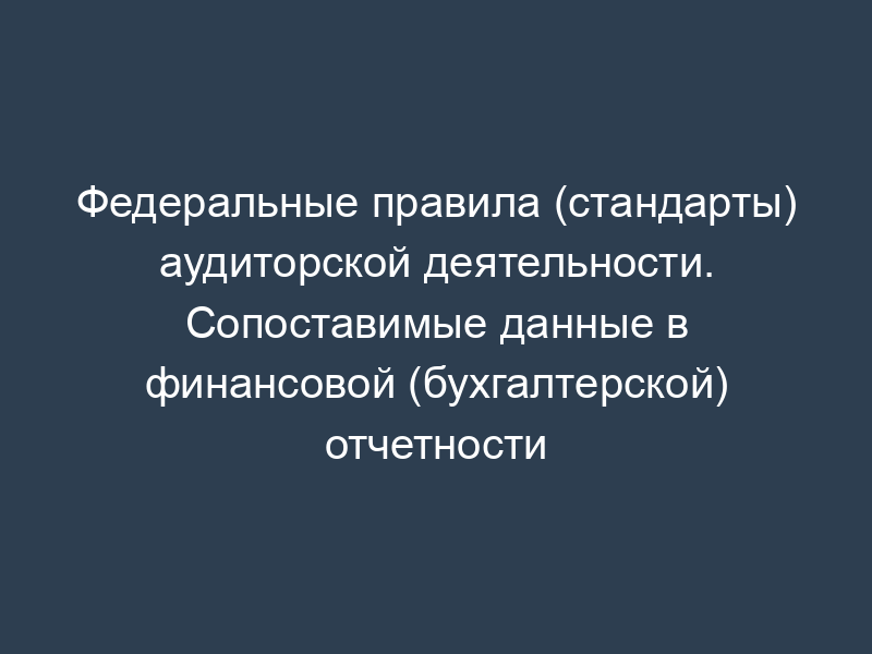 Федеральные правила (стандарты) аудиторской деятельности. Сопоставимые данные в финансовой (бухгалтерской) отчетности