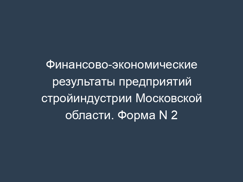 Финансово-экономические результаты предприятий стройиндустрии Московской области. Форма N 2