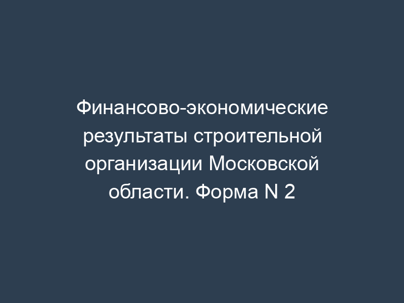 Финансово-экономические результаты строительной организации Московской области. Форма N 2