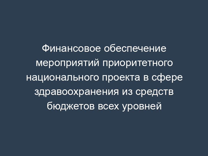 Финансовое обеспечение мероприятий приоритетного национального проекта в сфере здравоохранения из средств бюджетов всех уровней