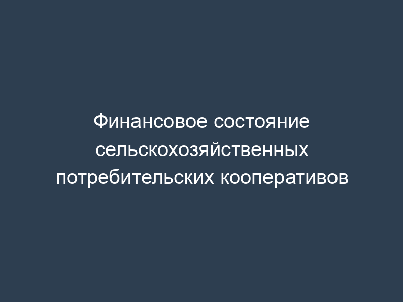 Финансовое состояние сельскохозяйственных потребительских кооперативов