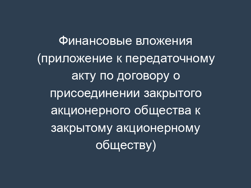 Финансовые вложения (приложение к передаточному акту по договору о присоединении закрытого акционерного общества к закрытому акционерному обществу)