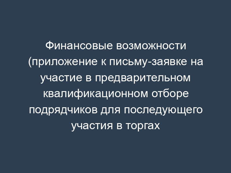 Финансовые возможности (приложение к письму-заявке на участие в предварительном квалификационном отборе подрядчиков для последующего участия в торгах (конкурсе)). Форма N 7
