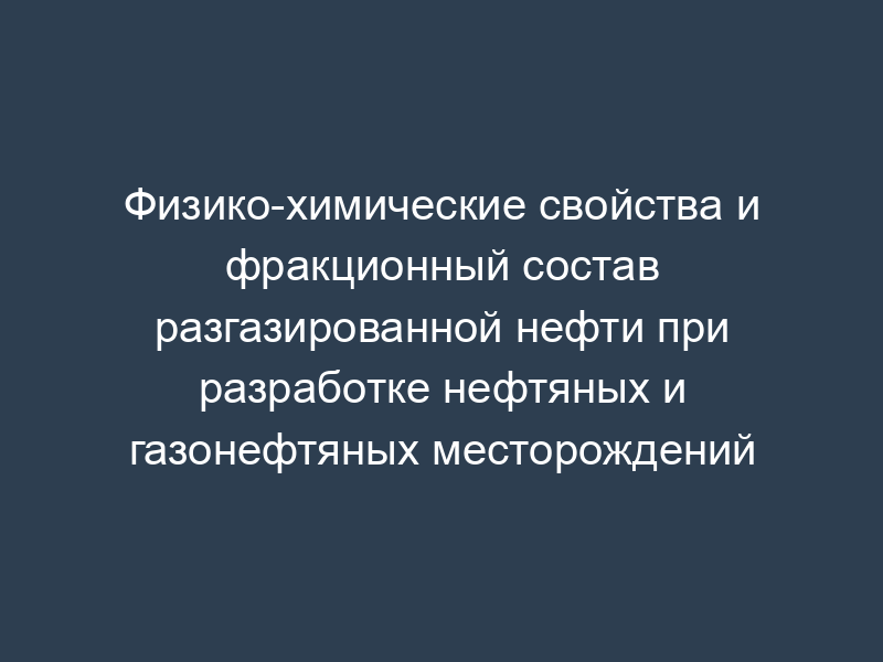 Физико-химические свойства и фракционный состав разгазированной нефти при разработке нефтяных и газонефтяных месторождений
