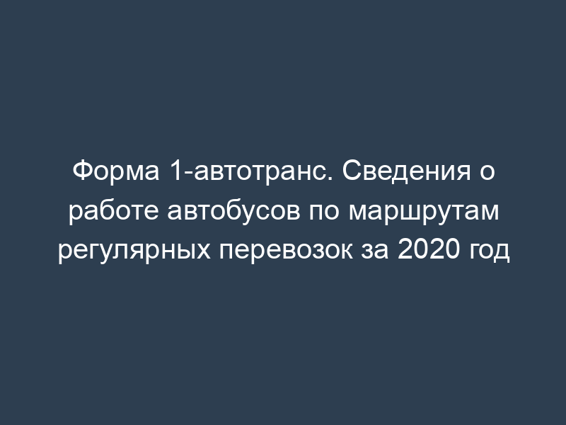 Форма 1-автотранс. Сведения о работе автобусов по маршрутам регулярных перевозок за 2020 год