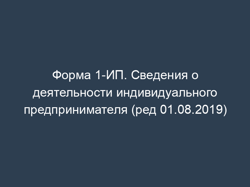 Форма 1-ИП. Сведения о деятельности индивидуального предпринимателя (ред 01.08.2019)