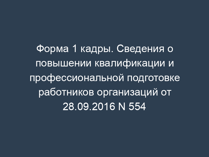 Форма 1 кадры. Сведения о повышении квалификации и профессиональной подготовке работников организаций от 28.09.2016 N 554