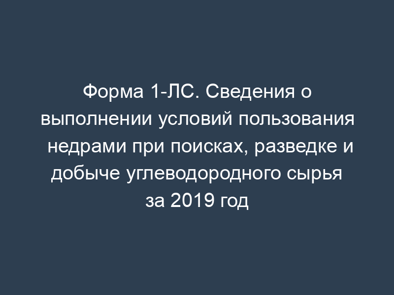 Форма 1-ЛС. Сведения о выполнении условий пользования недрами при поисках, разведке и добыче углеводородного сырья за 2019 год