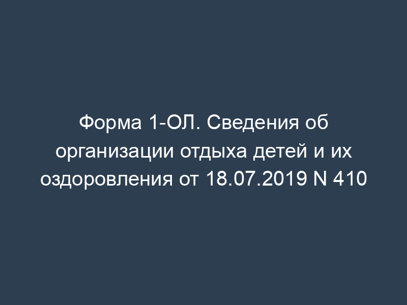 Форма 1-ОЛ. Сведения об организации отдыха детей и их оздоровления от 18.07.2019 N 410
