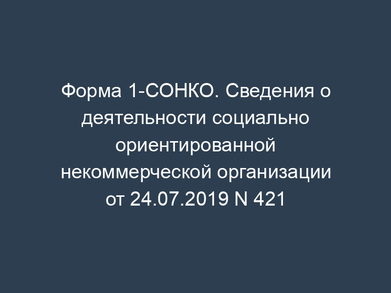 Форма 1-СОНКО. Сведения о деятельности социально ориентированной некоммерческой организации от 24.07.2019 N 421