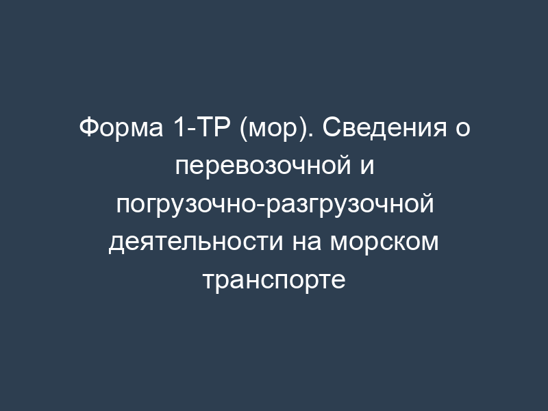 Форма 1-ТР (мор). Сведения о перевозочной и погрузочно-разгрузочной деятельности на морском транспорте