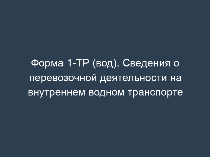 Форма 1-ТР (вод). Сведения о перевозочной деятельности на внутреннем водном транспорте