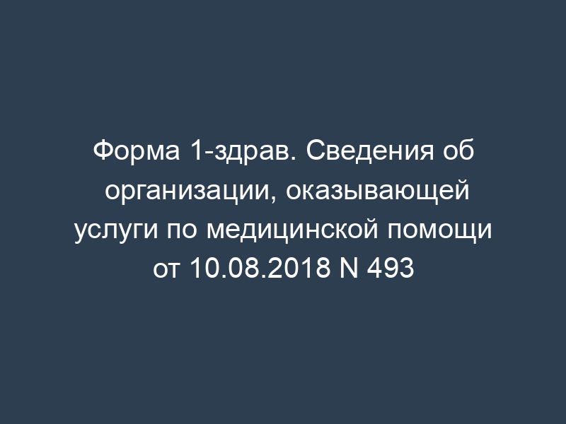 Форма 1-здрав. Сведения об организации, оказывающей услуги по медицинской помощи от 10.08.2018 N 493