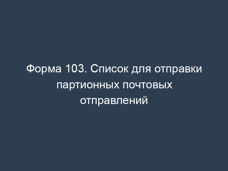 Форма 103. Список для отправки партионных почтовых отправлений
