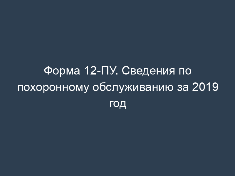 Форма 12-ПУ. Сведения по похоронному обслуживанию за 2019 год