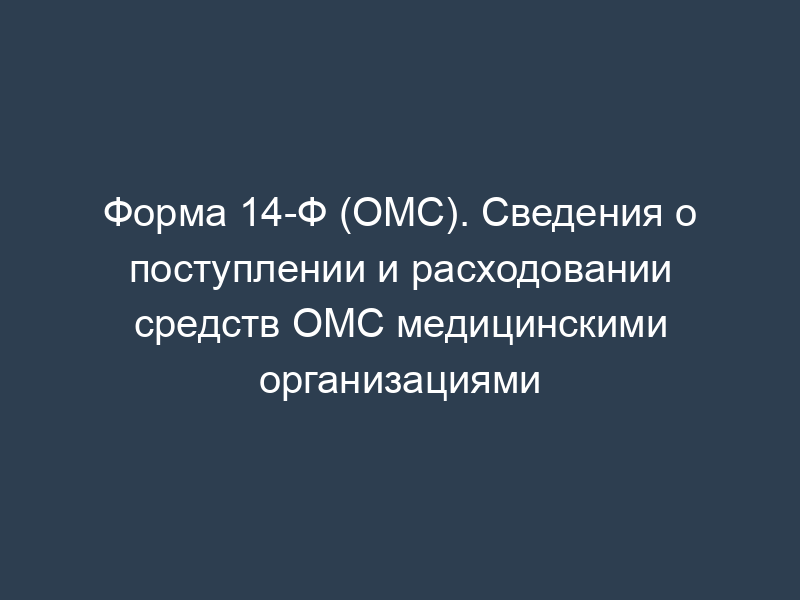 Форма 14-Ф (ОМС). Сведения о поступлении и расходовании средств ОМС медицинскими организациями