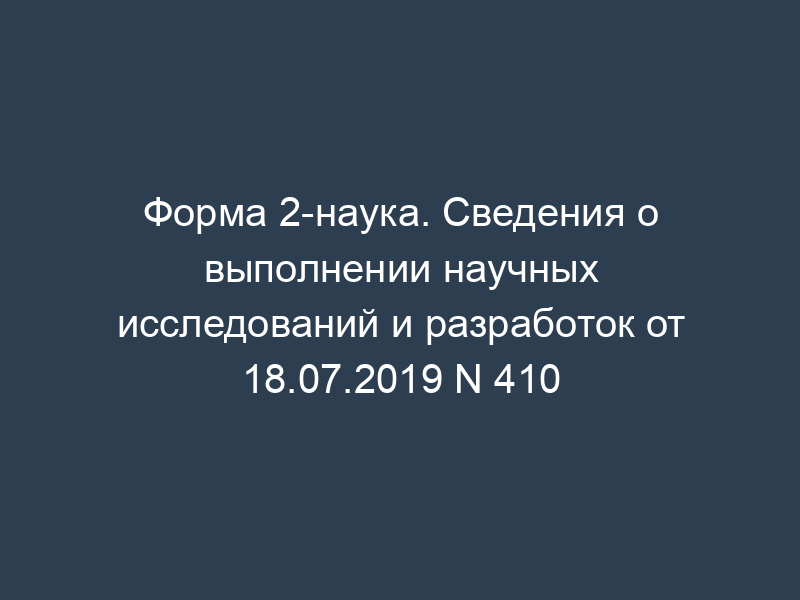 Форма 2-наука. Сведения о выполнении научных исследований и разработок от 18.07.2019 N 410