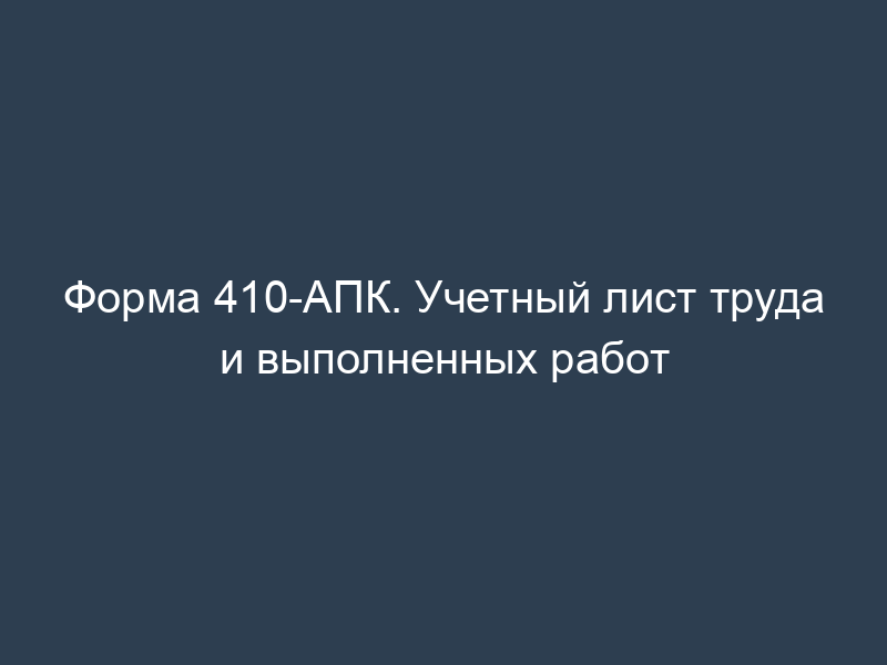 Форма 410-АПК. Учетный лист труда и выполненных работ