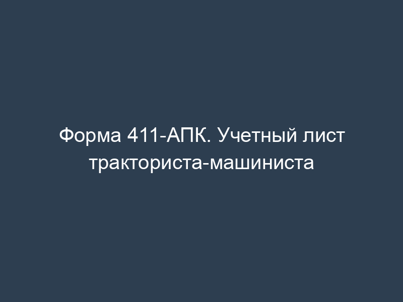 Форма 411-АПК. Учетный лист тракториста-машиниста