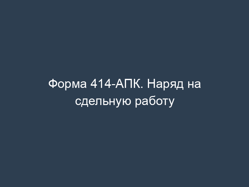 Форма 414-АПК. Наряд на сдельную работу