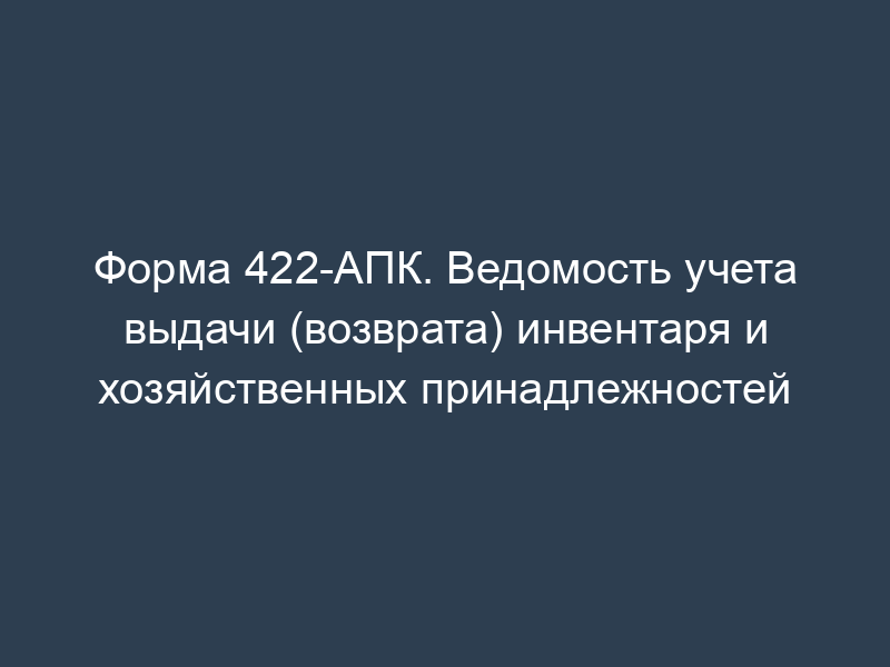 Форма 422-АПК. Ведомость учета выдачи (возврата) инвентаря и хозяйственных принадлежностей