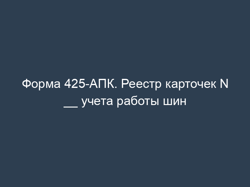 Форма 425-АПК. Реестр карточек N __ учета работы шин
