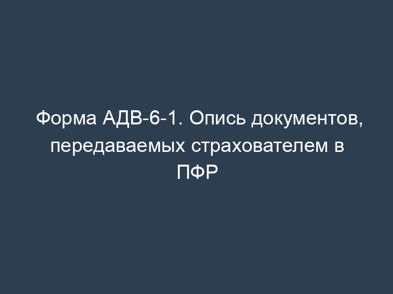 Форма АДВ-6-1. Опись документов, передаваемых страхователем в ПФР